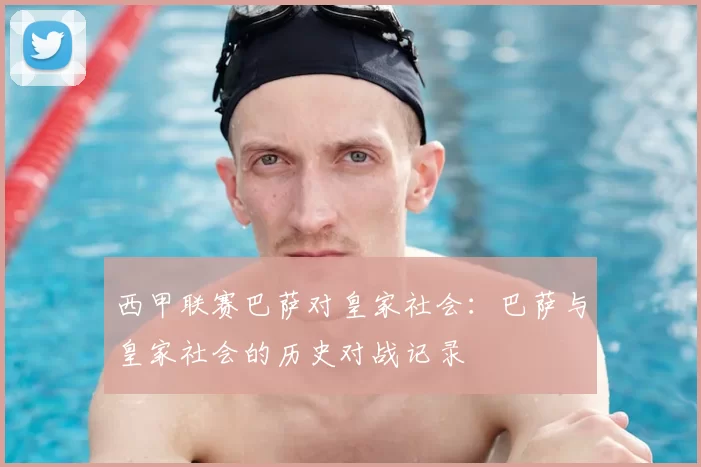 西甲联赛巴萨对皇家社会：巴萨与皇家社会的历史对战记录