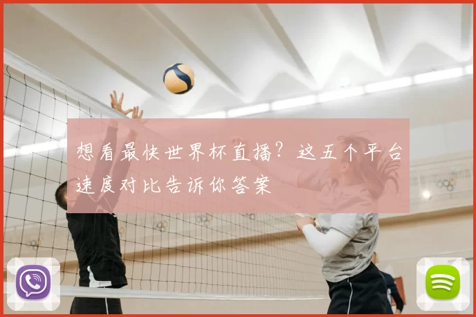 想看最快世界杯直播？这五个平台速度对比告诉你答案