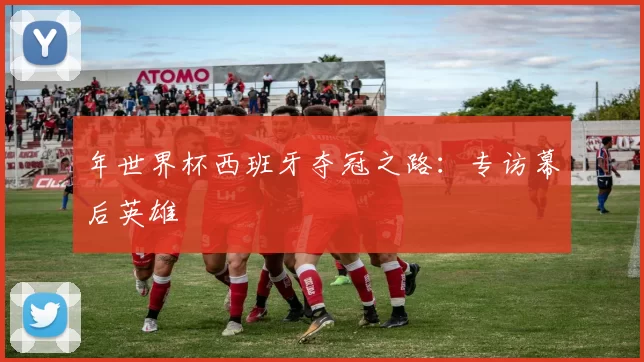 年世界杯西班牙夺冠之路:专访幕后英雄