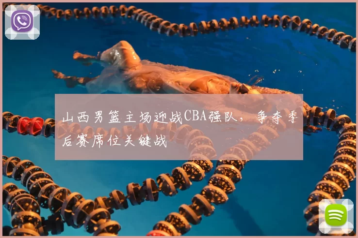 山西男篮主场迎战CBA强队，争夺季后赛席位关键战