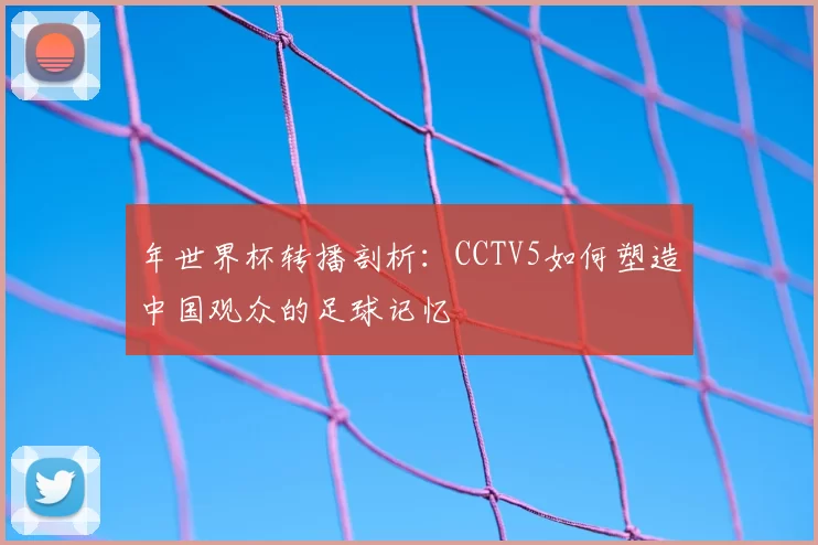 年世界杯转播剖析：CCTV5如何塑造中国观众的足球记忆