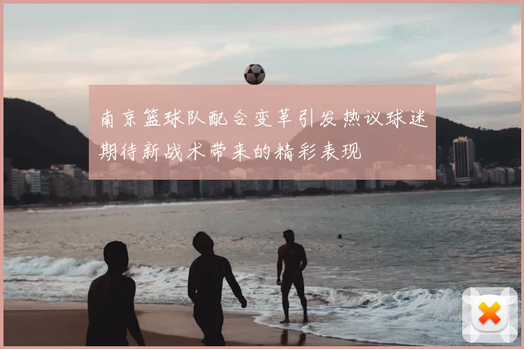 南京篮球队配合变革引发热议球迷期待新战术带来的精彩表现