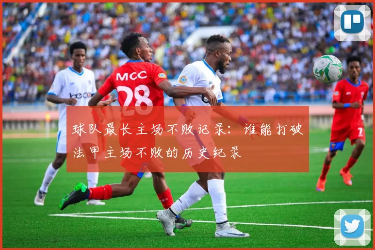 球队最长主场不败记录：谁能打破法甲主场不败的历史纪录