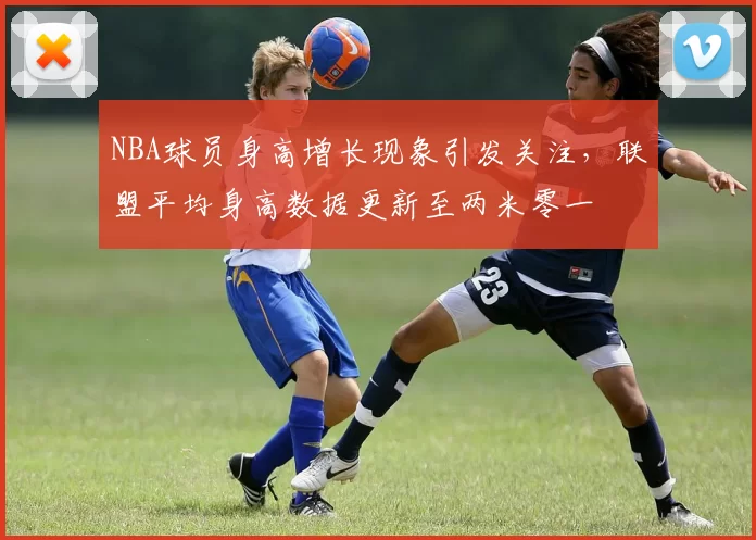 NBA球员身高增长现象引发关注，联盟平均身高数据更新至两米零一