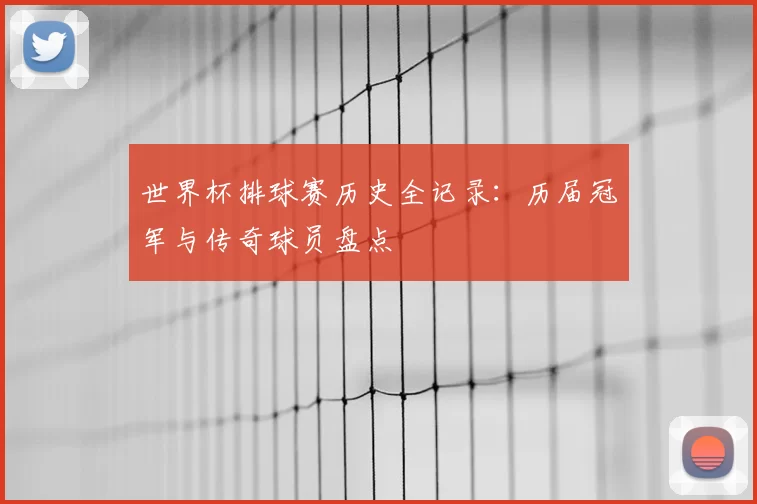 世界杯排球赛历史全记录：历届冠军与传奇球员盘点