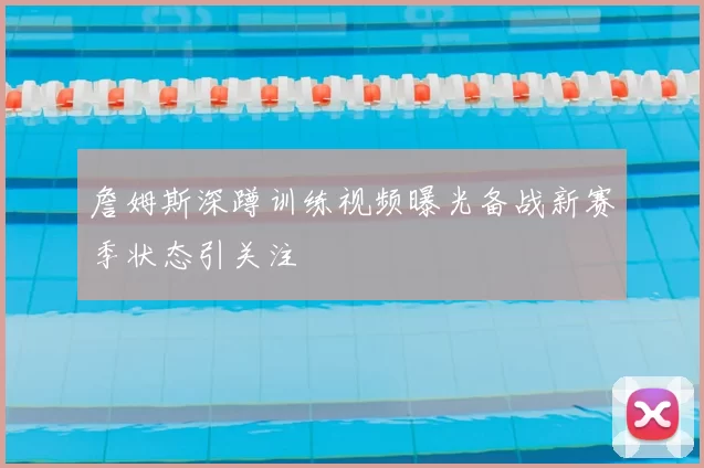 詹姆斯深蹲训练视频曝光备战新赛季状态引关注