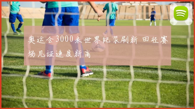 奥运会3000米世界纪录刷新 田径赛场见证速度新高