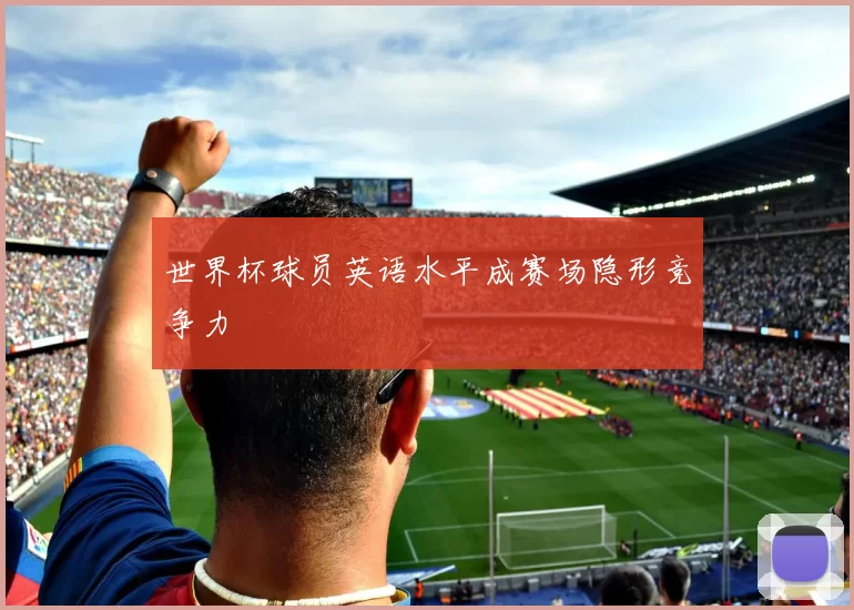 世界杯球员英语水平成赛场隐形竞争力