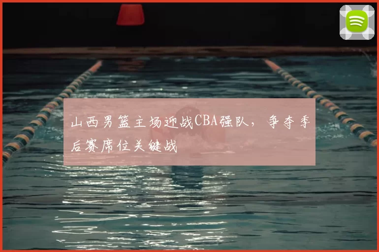 山西男篮主场迎战CBA强队，争夺季后赛席位关键战